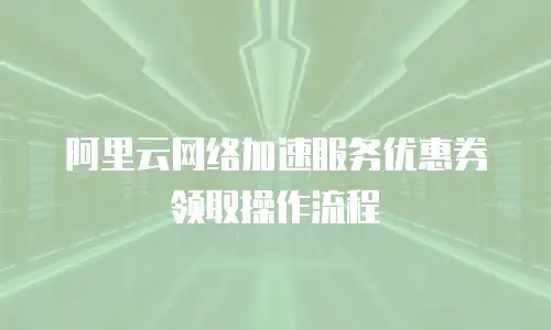 阿里云网络加速服务优惠券领取操作流程