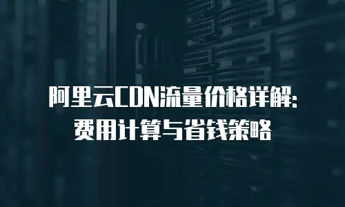 阿里云CDN流量价格详解: 费用计算与省钱策略