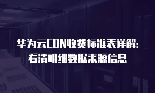 华为云CDN收费标准表详解：看清明细数据来源信息