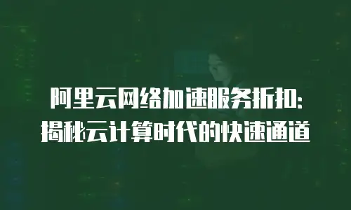 阿里云网络加速服务折扣：揭秘云计算时代的快速通道