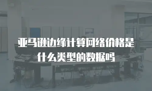 亚马逊边缘计算网络价格是什么类型的数据吗