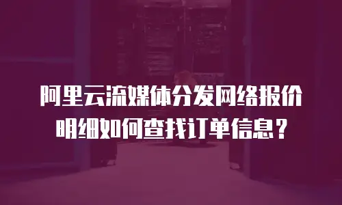 阿里云流媒体分发网络报价明细如何查找订单信息？