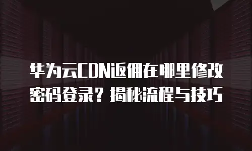 华为云CDN返佣在哪里修改密码登录？揭秘流程与技巧
