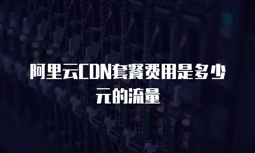 阿里云CDN套餐费用是多少元的流量
