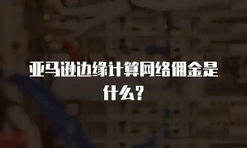 亚马逊边缘计算网络佣金是什么？