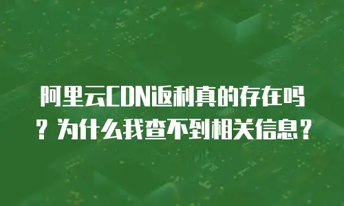阿里云CDN返利真的存在吗？为什么我查不到相关信息？