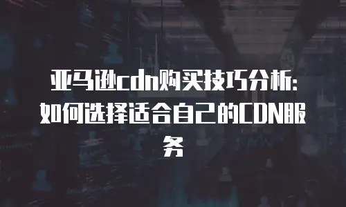 亚马逊cdn购买技巧分析：如何选择适合自己的CDN服务