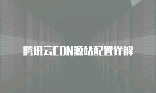 腾讯云CDN源站配置详解