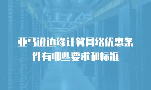 亚马逊边缘计算网络优惠条件有哪些要求和标准