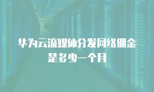 华为云流媒体分发网络佣金是多少一个月