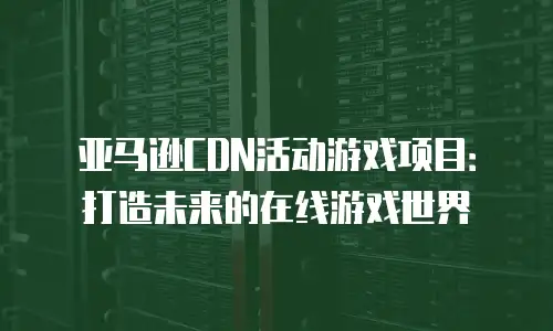 亚马逊CDN活动游戏项目：打造未来的在线游戏世界