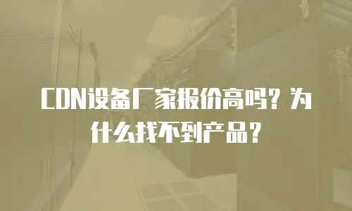 CDN设备厂家报价高吗？为什么找不到产品？