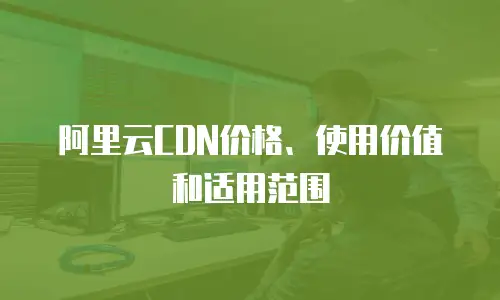 阿里云CDN价格、使用价值和适用范围