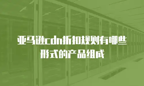 亚马逊cdn折扣规则有哪些形式的产品组成