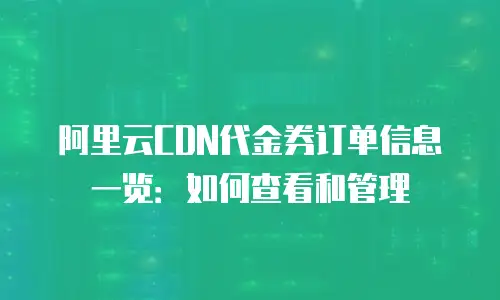 阿里云CDN代金券订单信息一览：如何查看和管理