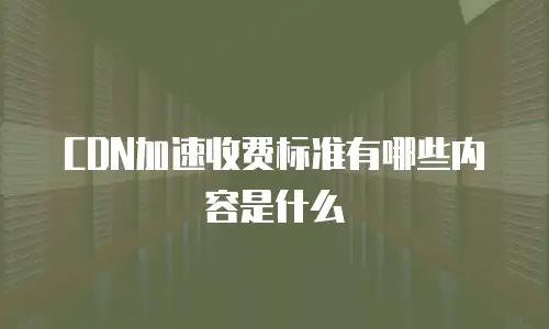 CDN加速收费标准有哪些内容是什么