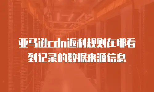 亚马逊cdn返利规则在哪看到记录的数据来源信息