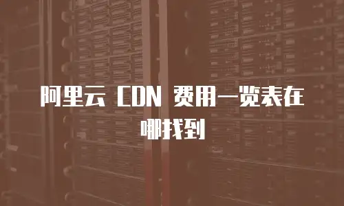 阿里云 CDN 费用一览表在哪找到