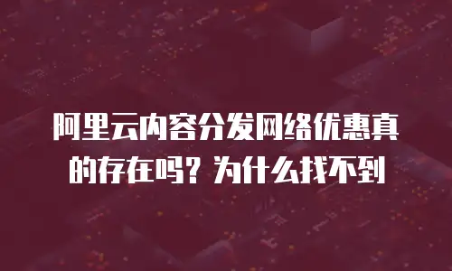 阿里云内容分发网络优惠真的存在吗？为什么找不到