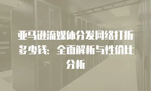 亚马逊流媒体分发网络打折多少钱：全面解析与性价比分析