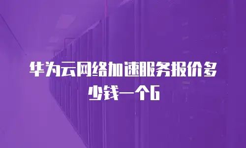 华为云网络加速服务报价多少钱一个G