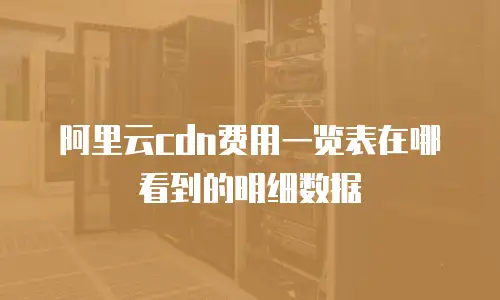 阿里云cdn费用一览表在哪看到的明细数据