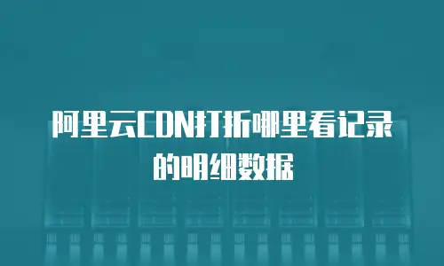 阿里云CDN打折哪里看记录的明细数据