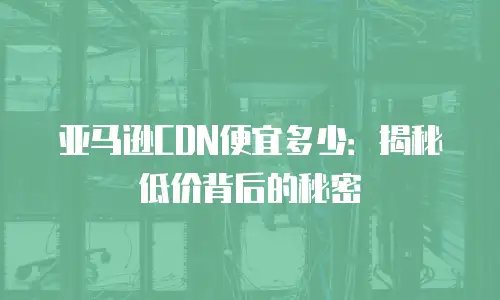 亚马逊CDN便宜多少：揭秘低价背后的秘密