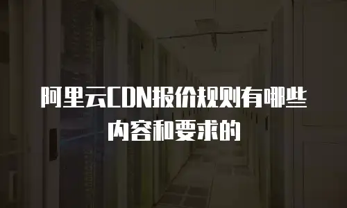 阿里云CDN报价规则有哪些内容和要求的