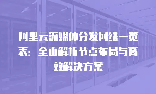 阿里云流媒体分发网络一览表：全面解析节点布局与高效解决方案