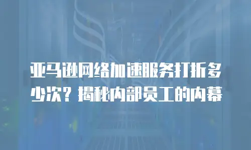 亚马逊网络加速服务打折多少次？揭秘内部员工的内幕