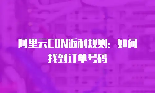 阿里云CDN返利规则：如何找到订单号码