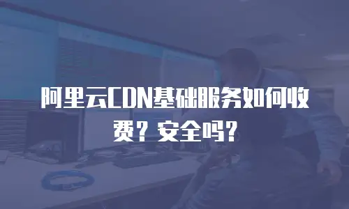 阿里云CDN基础服务如何收费？安全吗？