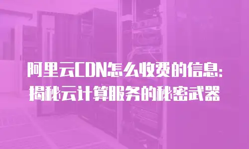 阿里云CDN怎么收费的信息：揭秘云计算服务的秘密武器