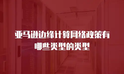 亚马逊边缘计算网络政策有哪些类型的类型