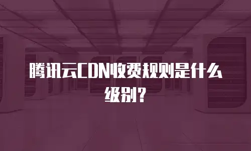 腾讯云CDN收费规则是什么级别？
