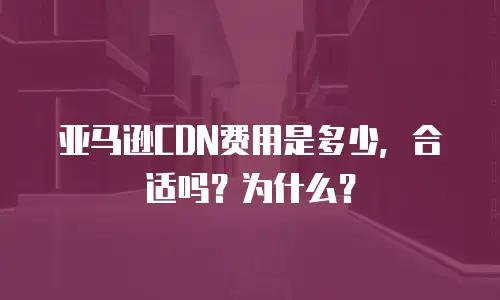 亚马逊CDN费用是多少，合适吗？为什么？