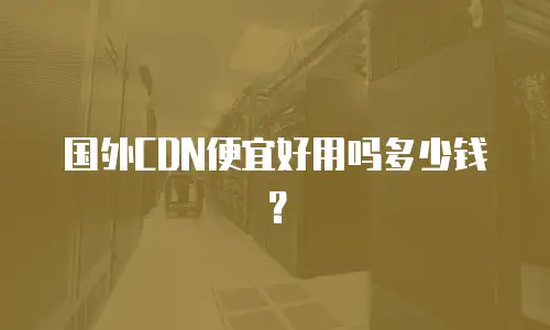 国外CDN便宜好用吗多少钱？