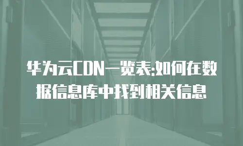 华为云CDN一览表:如何在数据信息库中找到相关信息