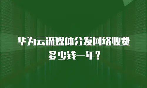 华为云流媒体分发网络收费多少钱一年？