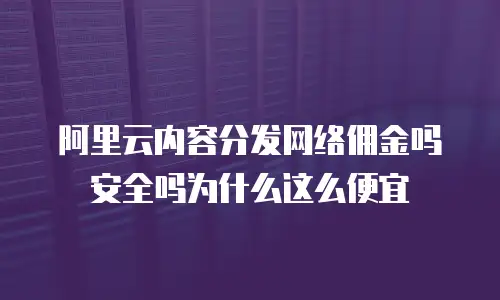 阿里云内容分发网络佣金吗安全吗为什么这么便宜