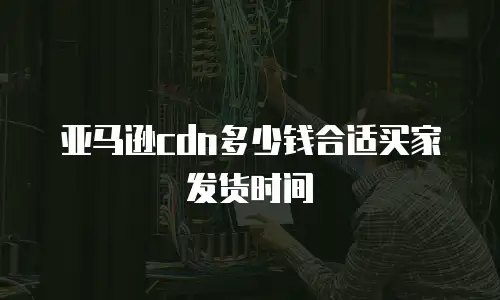 亚马逊cdn多少钱合适买家发货时间