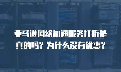 亚马逊网络加速服务打折是真的吗？为什么没有优惠？