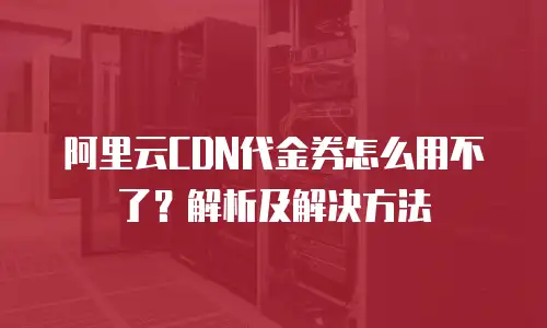 阿里云CDN代金券怎么用不了？解析及解决方法