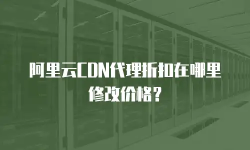 阿里云CDN代理折扣在哪里修改价格？
