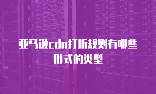 亚马逊cdn打折规则有哪些形式的类型