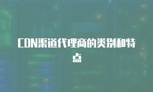 CDN渠道代理商的类别和特点