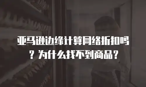 亚马逊边缘计算网络折扣吗？为什么找不到商品？