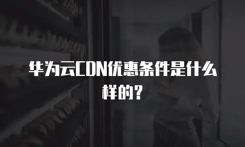 华为云CDN优惠条件是什么样的？