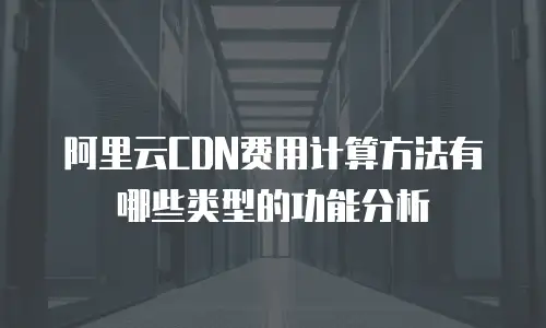 阿里云CDN费用计算方法有哪些类型的功能分析
